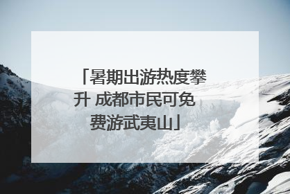 暑期出游热度攀升 成都市民可免费游武夷山