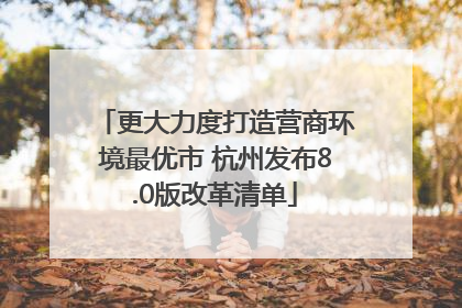 更大力度打造营商环境最优市 杭州发布8.0版改革清单