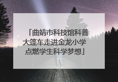 曲靖市科技馆科普大篷车走进金龙小学点燃学生科学梦想