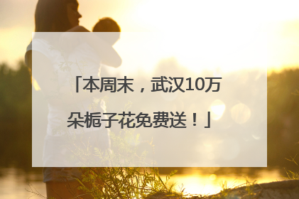 本周末，武汉10万朵栀子花免费送！