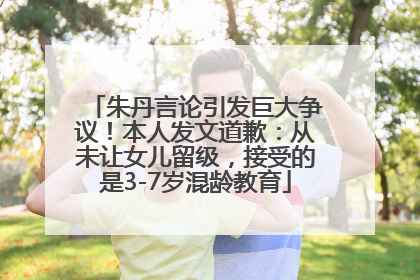 朱丹言论引发巨大争议！本人发文道歉：从未让女儿留级，接受的是3-7岁混龄教育