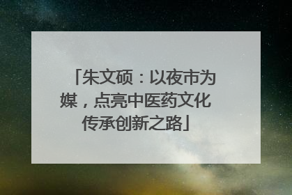 朱文硕：以夜市为媒，点亮中医药文化传承创新之路