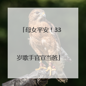母女平安！33岁歌手官宣当爸