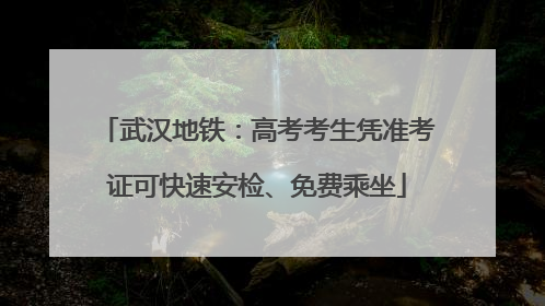 武汉地铁：高考考生凭准考证可快速安检、免费乘坐