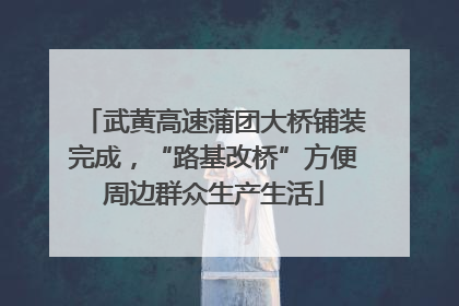 武黄高速蒲团大桥铺装完成，“路基改桥”方便周边群众生产生活