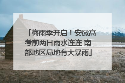 梅雨季开启！安徽高考前两日雨水连连 南部地区局地有大暴雨