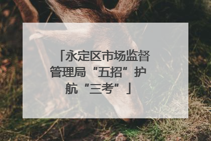 永定区市场监督管理局“五招”护航“三考”