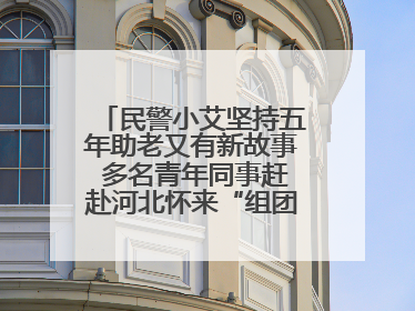 民警小艾坚持五年助老又有新故事 多名青年同事赶赴河北怀来“组团”探望孤寡老人
