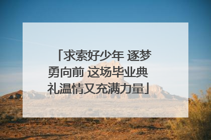 求索好少年 逐梦勇向前 这场毕业典礼温情又充满力量