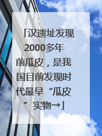 汉遗址发现2000多年前瓜皮，是我国目前发现时代最早“瓜皮”实物→