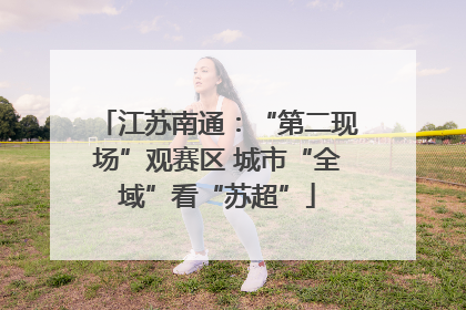 江苏南通：“第二现场”观赛区 城市“全域”看“苏超”