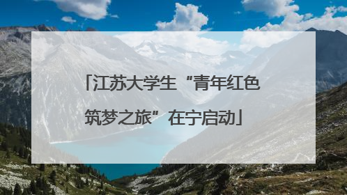 江苏大学生“青年红色筑梦之旅”在宁启动