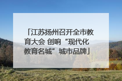 江苏扬州召开全市教育大会 创响“现代化教育名城”城市品牌