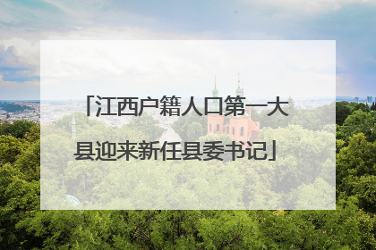 江西户籍人口第一大县迎来新任县委书记