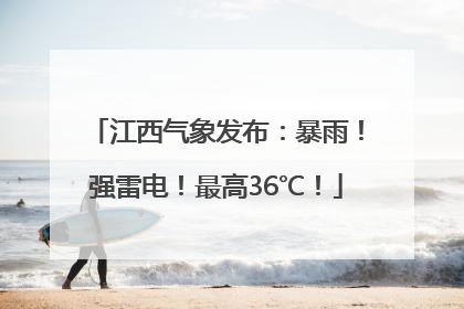江西气象发布：暴雨！强雷电！最高36℃！