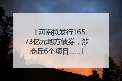 河南拟发行165.73亿元地方债券，涉商丘6个项目……