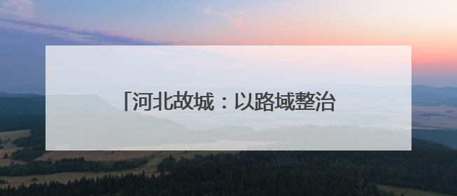 河北故城：以路域整治推动城乡人居环境提升