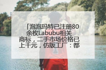 泡泡玛特已注册80余枚Labubu相关商标，二手市场价格已上千元，仿版工厂：都在欠货，根本不够分