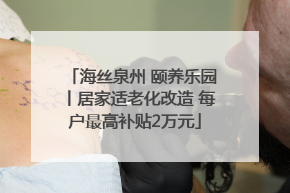 海丝泉州 颐养乐园丨居家适老化改造 每户最高补贴2万元