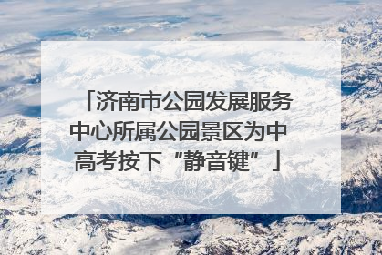 济南市公园发展服务中心所属公园景区为中高考按下“静音键”