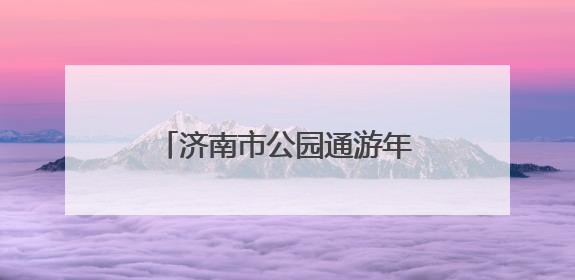 济南市公园通游年票植物园发售点开启夏季惠民直通车