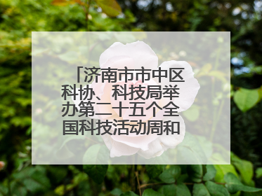 济南市市中区科协、科技局举办第二十五个全国科技活动周和第九个科技工作者日主场活动