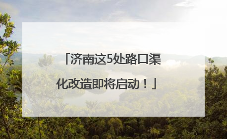 济南这5处路口渠化改造即将启动！