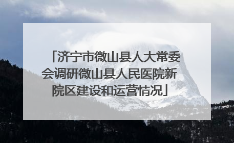 济宁市微山县人大常委会调研微山县人民医院新院区建设和运营情况