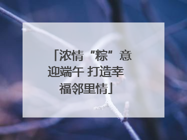 浓情“粽”意迎端午 打造幸福邻里情