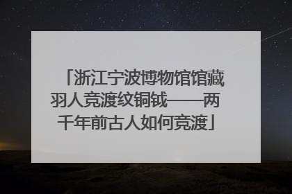 浙江宁波博物馆馆藏羽人竞渡纹铜钺——两千年前古人如何竞渡