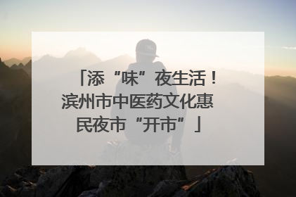 添“味”夜生活！滨州市中医药文化惠民夜市“开市”