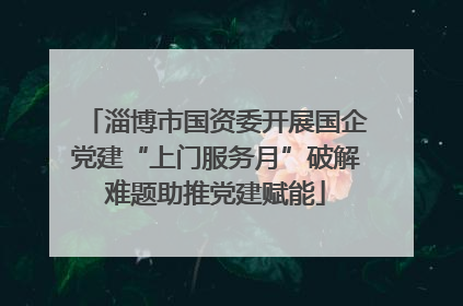 淄博市国资委开展国企党建“上门服务月”破解难题助推党建赋能