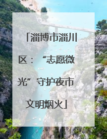 淄博市淄川区：“志愿微光”守护夜市文明烟火