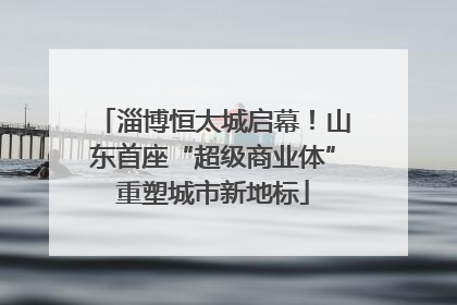 淄博恒太城启幕！山东首座“超级商业体”重塑城市新地标