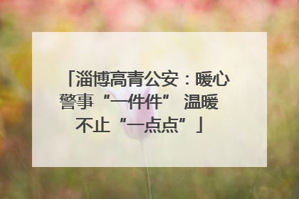 淄博高青公安：暖心警事“一件件” 温暖不止“一点点”