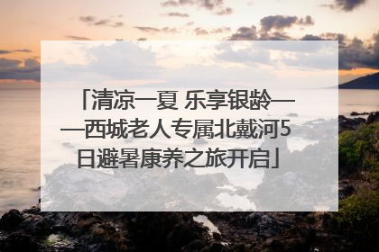 清凉一夏 乐享银龄——西城老人专属北戴河5日避暑康养之旅开启