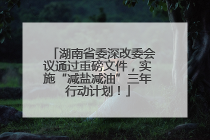 湖南省委深改委会议通过重磅文件，实施“减盐减油”三年行动计划！
