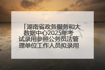 湖南省政务服务和大数据中心2025年考试录用参照公务员法管理单位工作人员拟录用人员名单公示