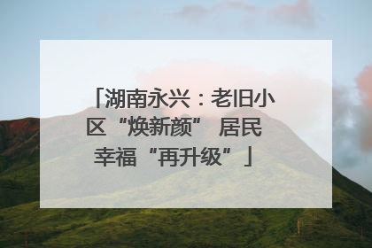 湖南永兴：老旧小区“焕新颜” 居民幸福“再升级”