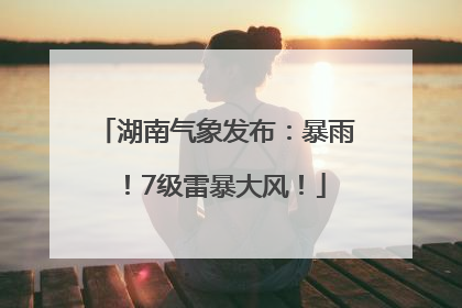 湖南气象发布：暴雨！7级雷暴大风！