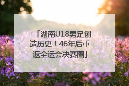 湖南U18男足创造历史！46年后重返全运会决赛圈
