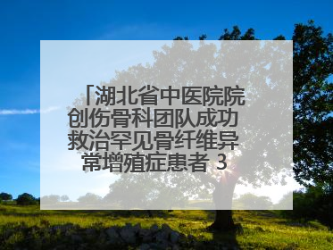 湖北省中医院院创伤骨科团队成功救治罕见骨纤维异常增殖症患者 3D打印技术助力精准矫形手术