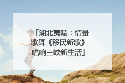 湖北夷陵：情景歌舞《移民新歌》唱响三峡新生活