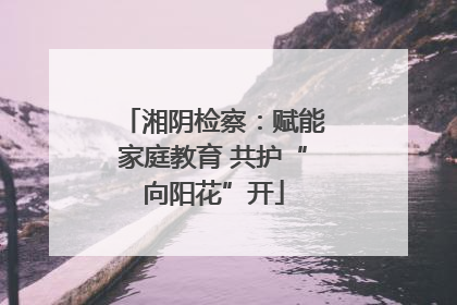 湘阴检察：赋能家庭教育 共护“向阳花”开