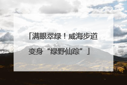 满眼翠绿！威海步道变身“绿野仙踪”
