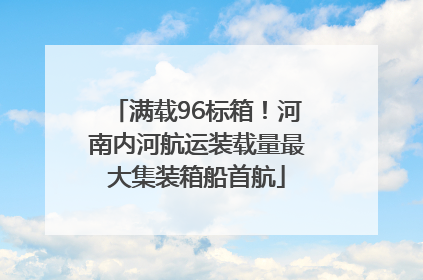 满载96标箱！河南内河航运装载量最大集装箱船首航
