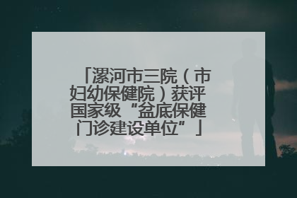 漯河市三院（市妇幼保健院）获评国家级“盆底保健门诊建设单位”
