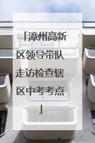 漳州高新区领导带队走访检查辖区中考考点