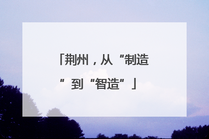荆州，从“制造”到“智造”