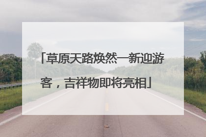 草原天路焕然一新迎游客，吉祥物即将亮相